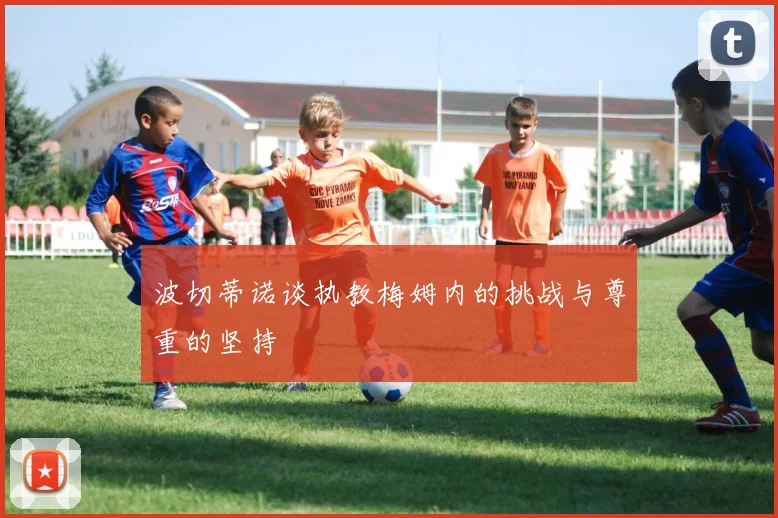 波切蒂诺谈执教梅姆内的挑战与尊重的坚持