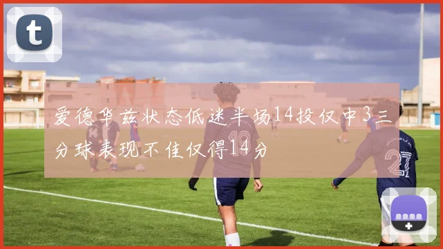 爱德华兹状态低迷半场14投仅中3三分球表现不佳仅得14分