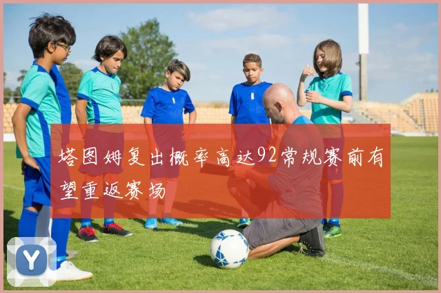 塔图姆复出概率高达92常规赛前有望重返赛场