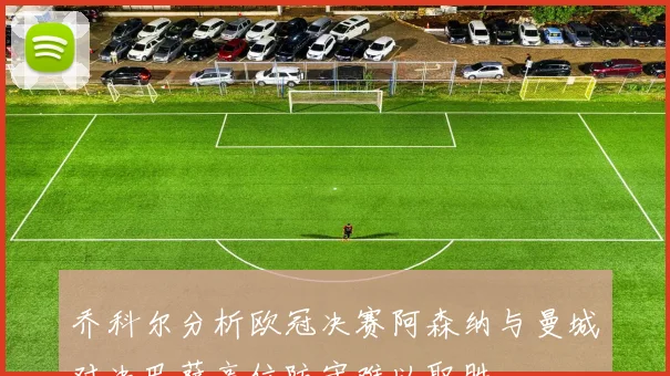 乔科尔分析欧冠决赛阿森纳与曼城对决巴萨高位防守难以取胜
