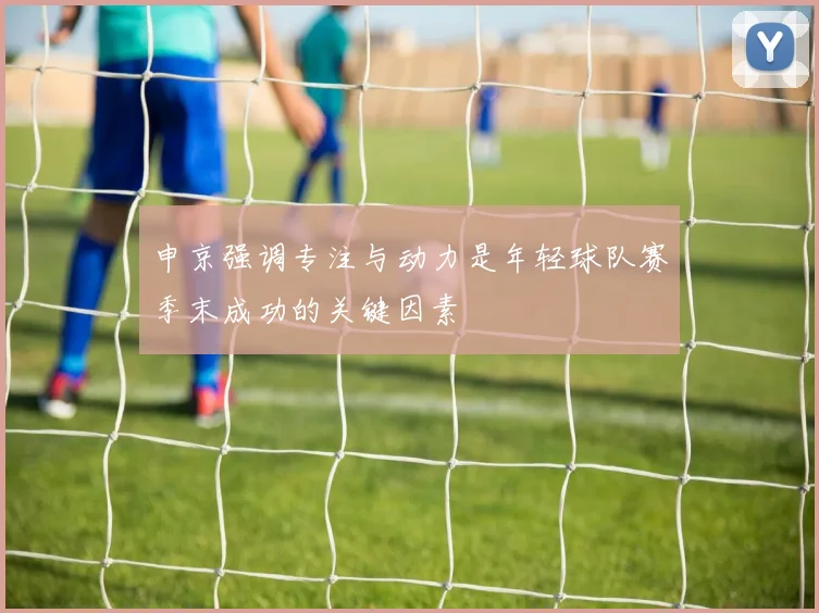 申京强调专注与动力是年轻球队赛季末成功的关键因素