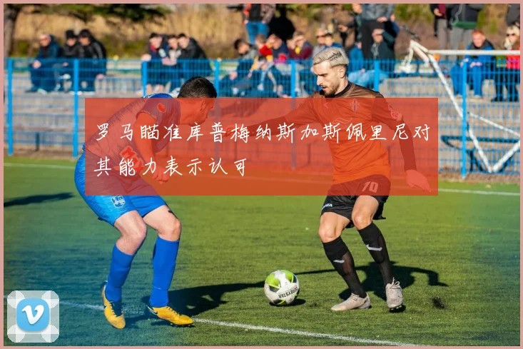 罗马瞄准库普梅纳斯加斯佩里尼对其能力表示认可