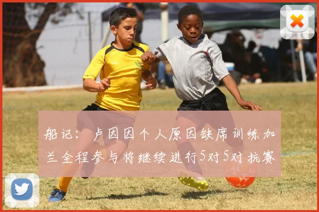 船记：卢因因个人原因缺席训练加兰全程参与将继续进行5对5对抗赛