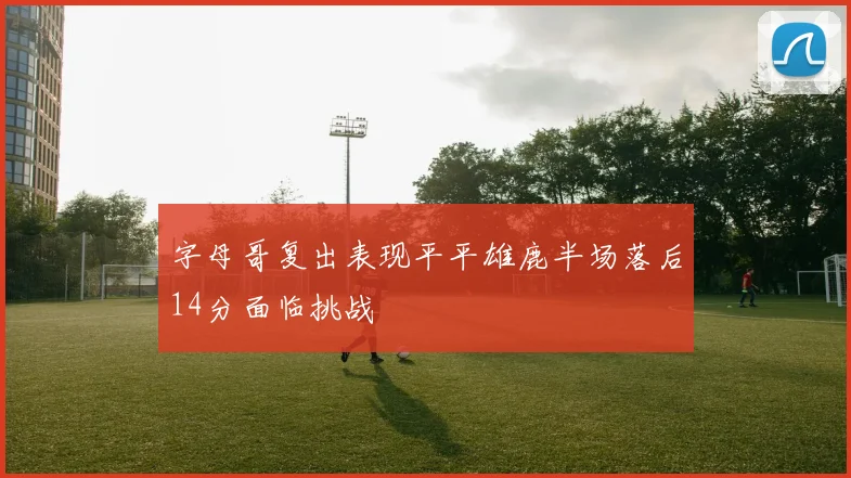 字母哥复出表现平平雄鹿半场落后14分面临挑战