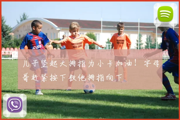 儿子竖起大拇指为小卡加油！字母哥赶紧按下教他拇指向下