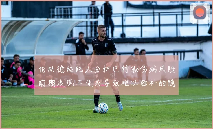 伦纳德经纪人分析巴特勒伤病风险前期表现不佳或导致难以弥补的隐患