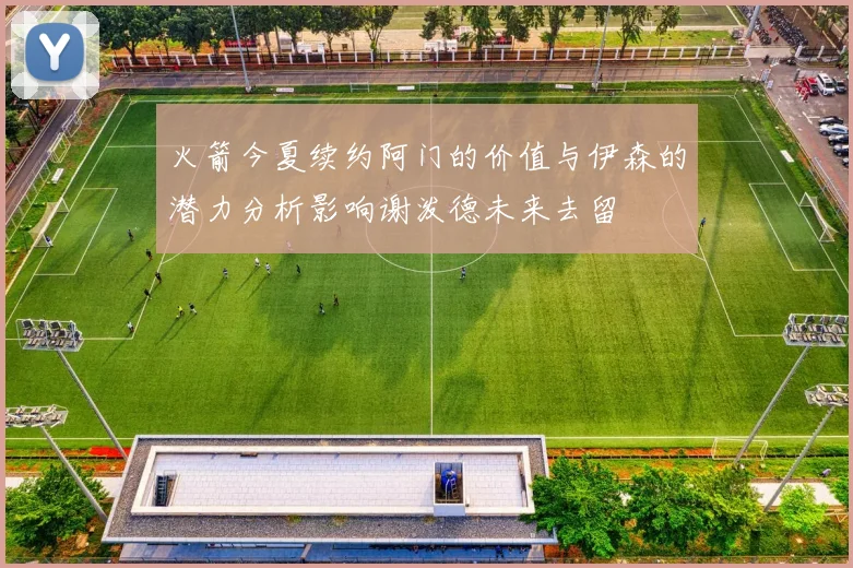 火箭今夏续约阿门的价值与伊森的潜力分析影响谢泼德未来去留