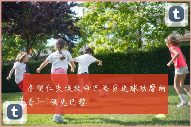 李刚仁失误致命巴洛贡进球助摩纳哥3-1领先巴黎