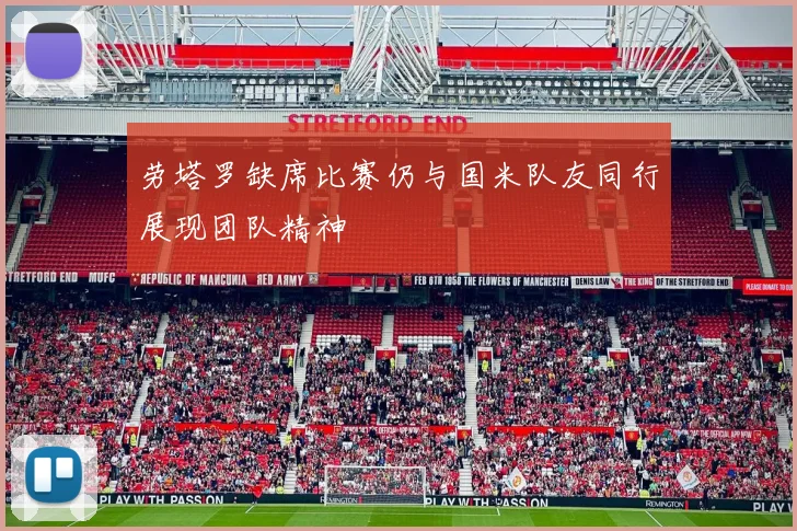 劳塔罗缺席比赛仍与国米队友同行展现团队精神