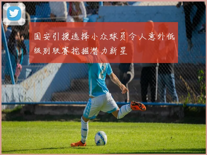国安引援选择小众球员令人意外低级别联赛挖掘潜力新星