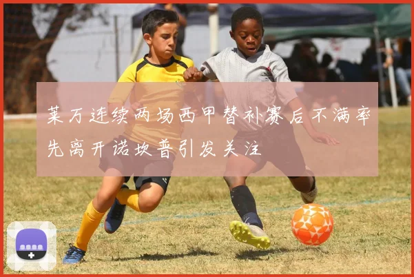 莱万连续两场西甲替补赛后不满率先离开诺坎普引发关注