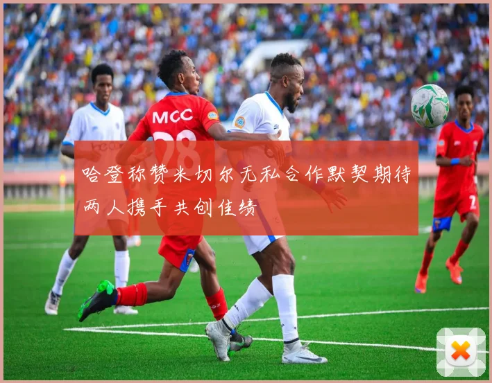哈登称赞米切尔无私合作默契期待两人携手共创佳绩