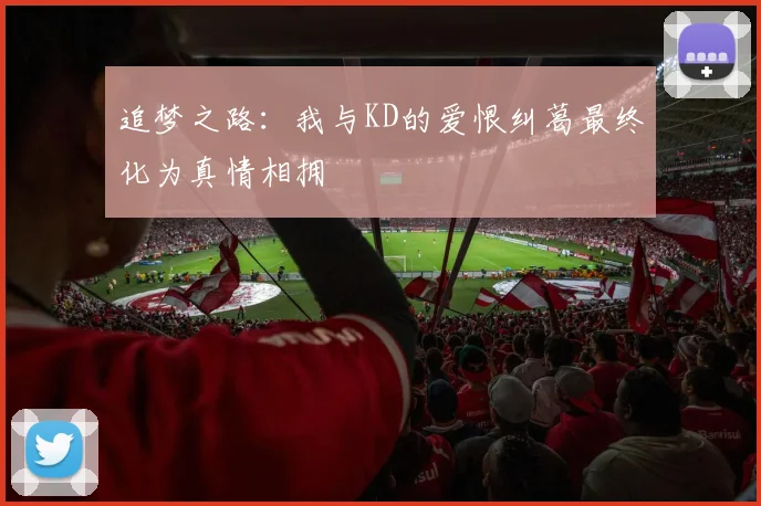 追梦之路：我与KD的爱恨纠葛最终化为真情相拥