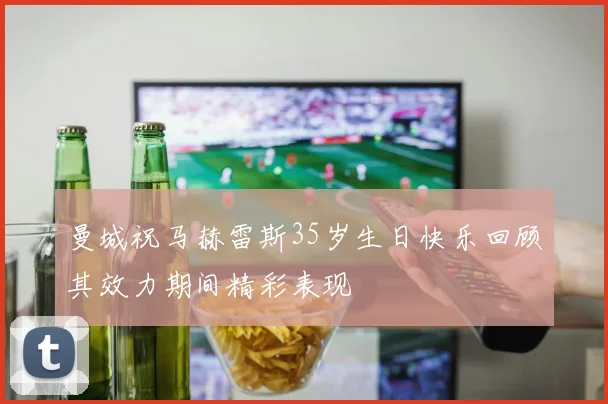 曼城祝马赫雷斯35岁生日快乐回顾其效力期间精彩表现