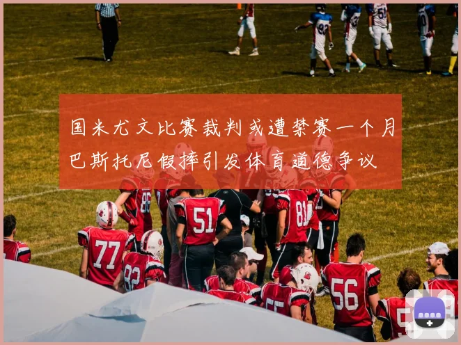 国米尤文比赛裁判或遭禁赛一个月巴斯托尼假摔引发体育道德争议