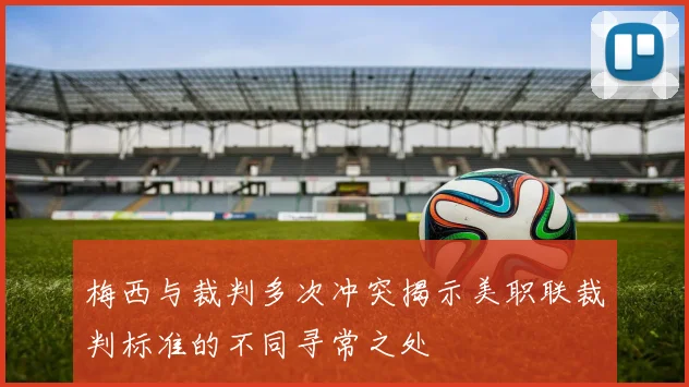梅西与裁判多次冲突揭示美职联裁判标准的不同寻常之处