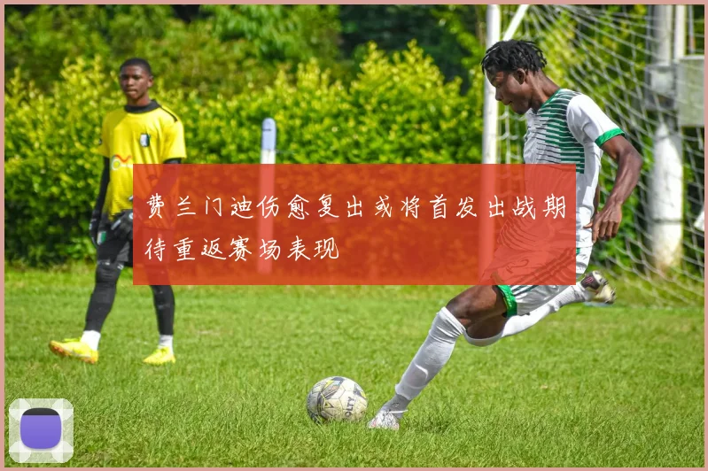 费兰门迪伤愈复出或将首发出战期待重返赛场表现