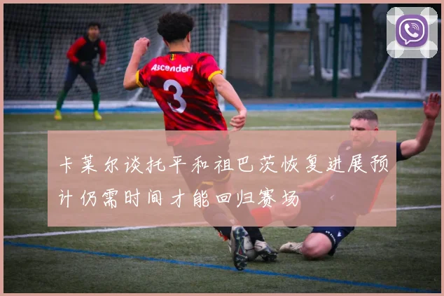 卡莱尔谈托平和祖巴茨恢复进展预计仍需时间才能回归赛场