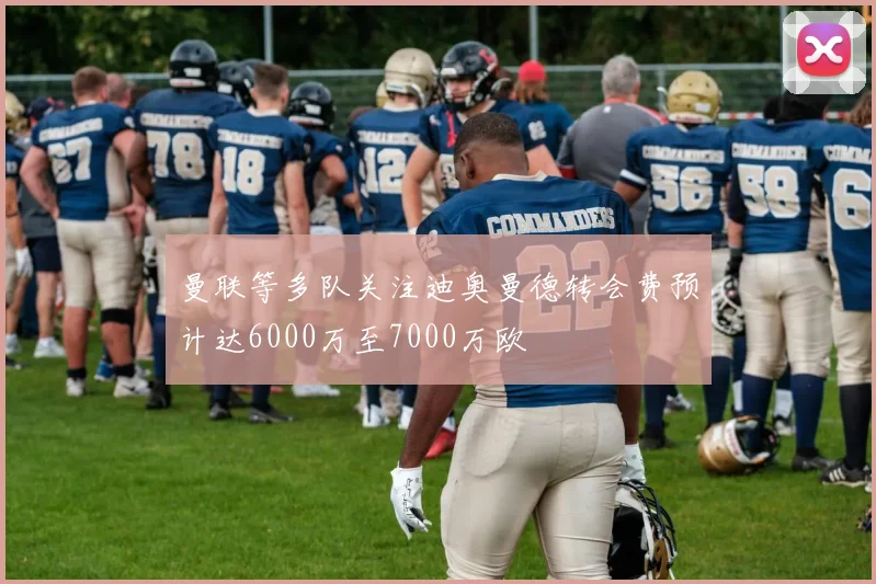 曼联等多队关注迪奥曼德转会费预计达6000万至7000万欧