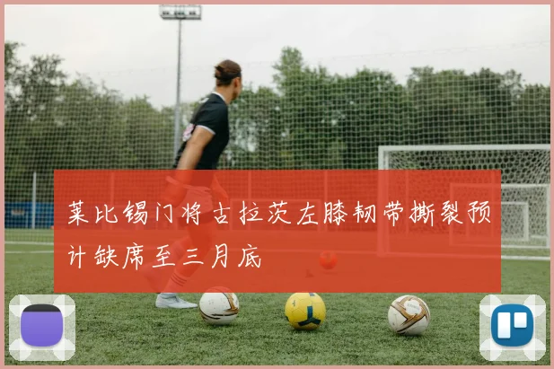 莱比锡门将古拉茨左膝韧带撕裂预计缺席至三月底