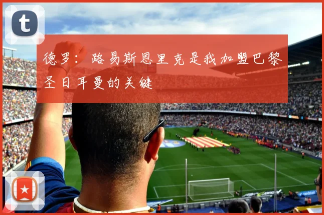 德罗：路易斯恩里克是我加盟巴黎圣日耳曼的关键