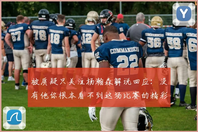 被质疑只关注杨瀚森解说回应：没有他你根本看不到这场比赛的精彩