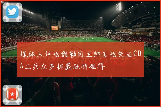 媒体人评论俄勒冈主帅言论失当CBA工兵众多林葳独特难得