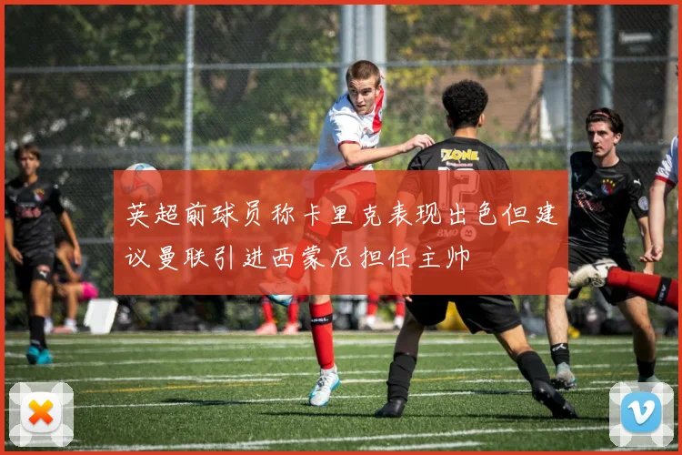 英超前球员称卡里克表现出色但建议曼联引进西蒙尼担任主帅