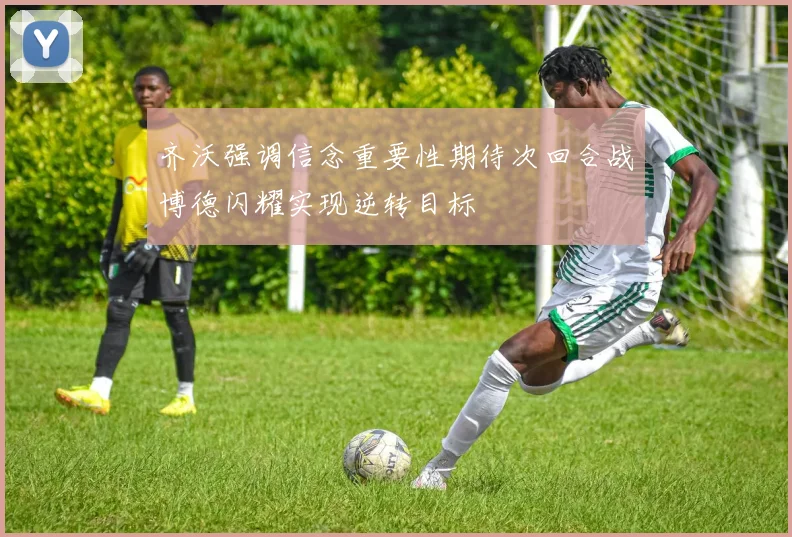 齐沃强调信念重要性期待次回合战博德闪耀实现逆转目标