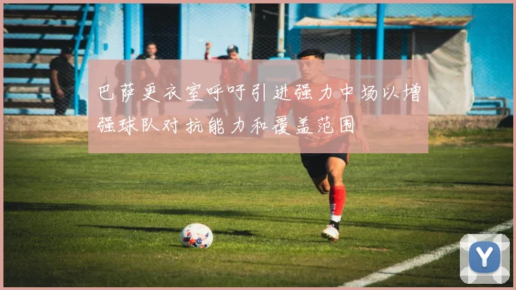 巴萨更衣室呼吁引进强力中场以增强球队对抗能力和覆盖范围