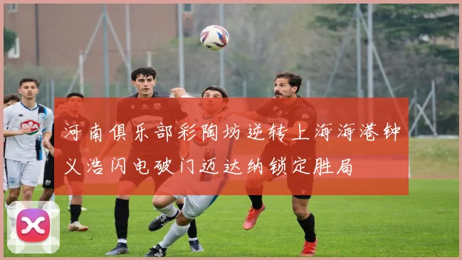 河南俱乐部彩陶坊逆转上海海港钟义浩闪电破门迈达纳锁定胜局