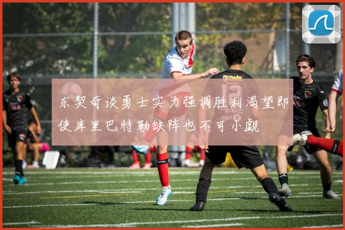 东契奇谈勇士实力强调胜利渴望即使库里巴特勒缺阵也不可小觑