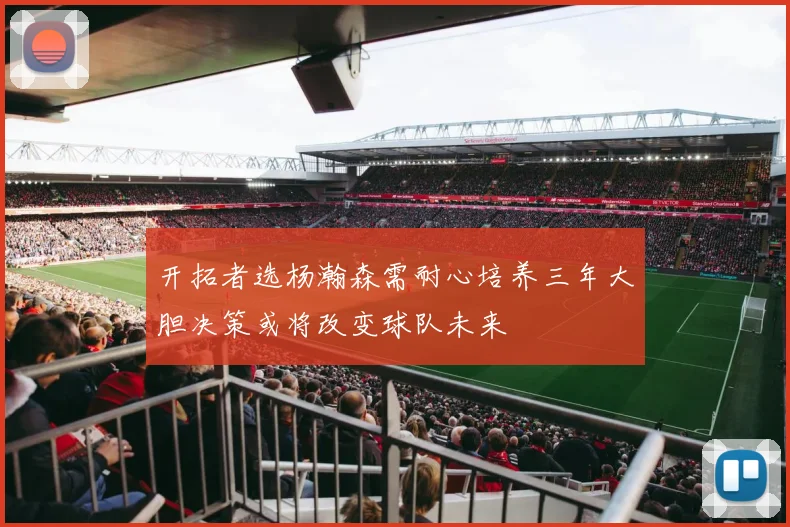 开拓者选杨瀚森需耐心培养三年大胆决策或将改变球队未来