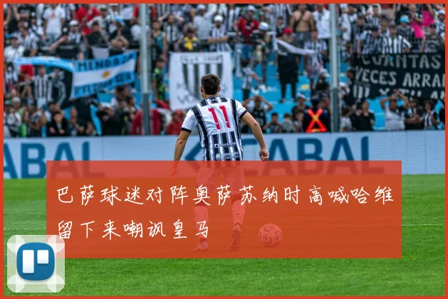 巴萨球迷对阵奥萨苏纳时高喊哈维留下来嘲讽皇马