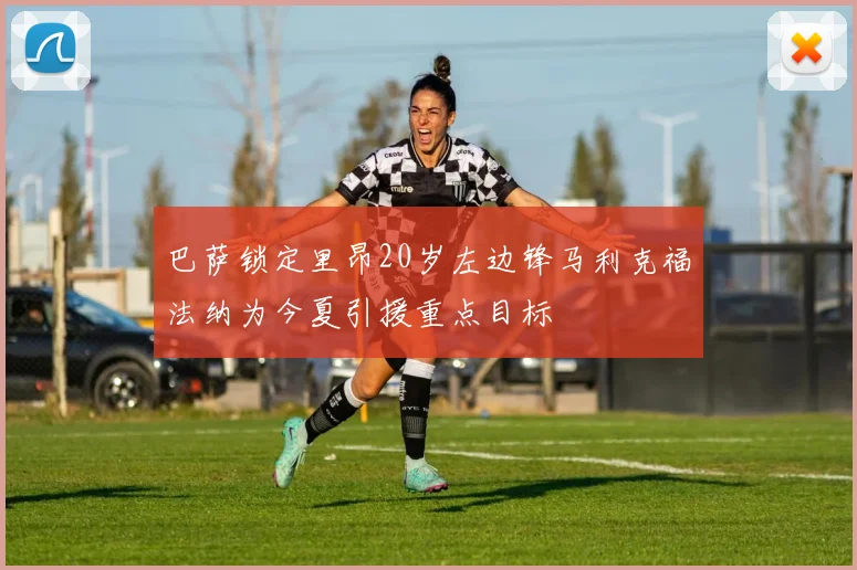 巴萨锁定里昂20岁左边锋马利克福法纳为今夏引援重点目标