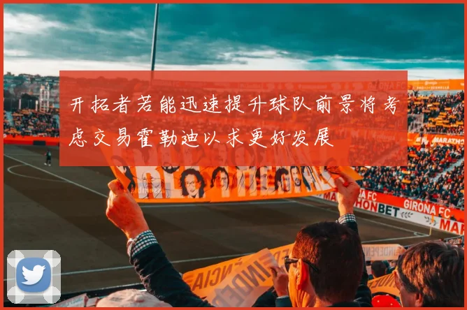 开拓者若能迅速提升球队前景将考虑交易霍勒迪以求更好发展